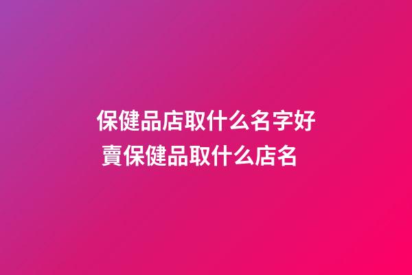 保健品店取什么名字好 賣保健品取什么店名-第1張-店鋪起名-玄機派